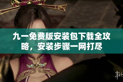 九一免费版安装包下载全攻略，安装步骤一网打尽