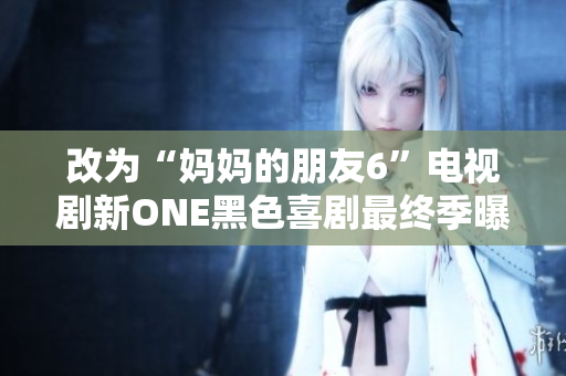 改为“妈妈的朋友6”电视剧新ONE黑色喜剧最终季曝光.