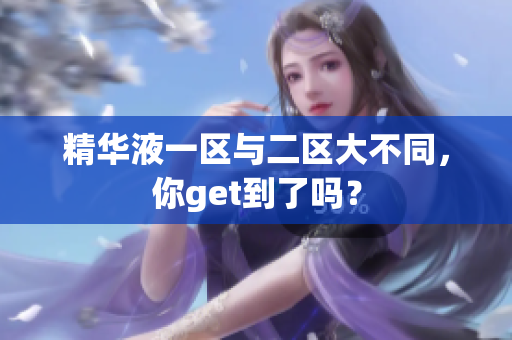 精华液一区与二区大不同，你get到了吗？