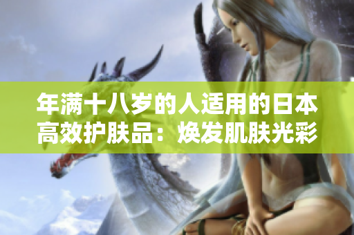 年满十八岁的人适用的日本高效护肤品：焕发肌肤光彩的奇迹！