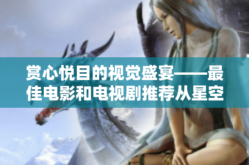 赏心悦目的视觉盛宴——最佳电影和电视剧推荐从星空影院高清版中选取