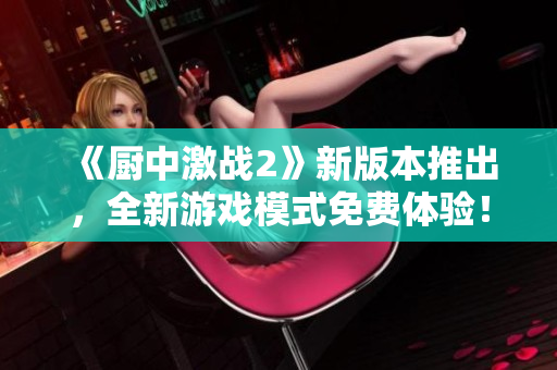 《厨中激战2》新版本推出，全新游戏模式免费体验！