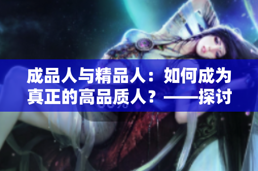 成品人与精品人：如何成为真正的高品质人？——探讨两者区别与心态转变