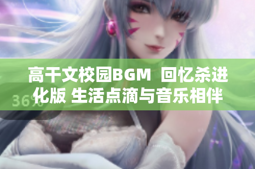 高干文校园BGM  回忆杀进化版 生活点滴与音乐相伴