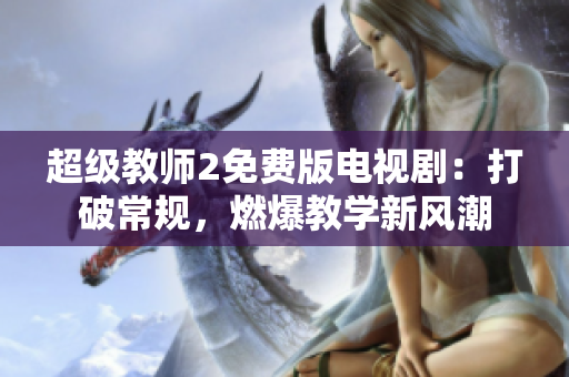 超级教师2免费版电视剧：打破常规，燃爆教学新风潮