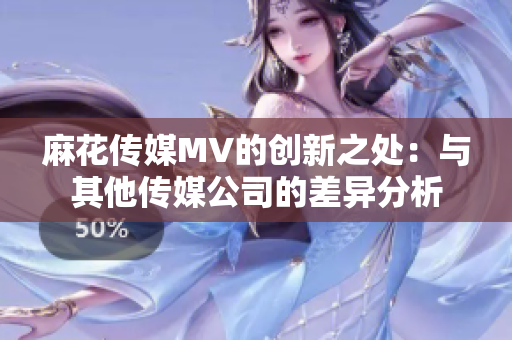 麻花传媒MV的创新之处：与其他传媒公司的差异分析