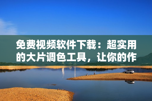 免费视频软件下载：超实用的大片调色工具，让你的作品更加惊艳
