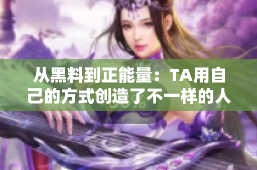 从黑料到正能量：TA用自己的方式创造了不一样的人生！