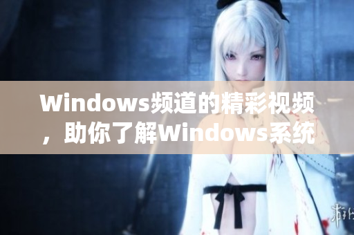 Windows频道的精彩视频，助你了解Windows系统的更多知识！