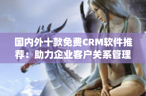 国内外十款免费CRM软件推荐：助力企业客户关系管理的利器(1)