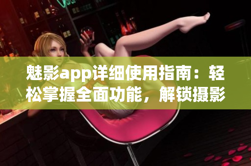 魅影app详细使用指南：轻松掌握全面功能，解锁摄影技巧(1)
