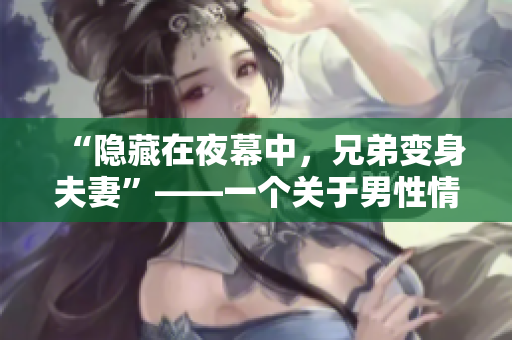 “隐藏在夜幕中，兄弟变身夫妻”——一个关于男性情感转变的独特故事