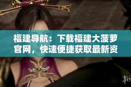 福建导航：下载福建大菠萝官网，快速便捷获取最新资讯和服务！