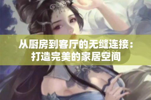 从厨房到客厅的无缝连接：打造完美的家居空间