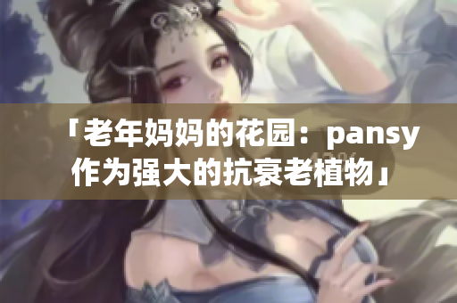 「老年妈妈的花园：pansy作为强大的抗衰老植物」