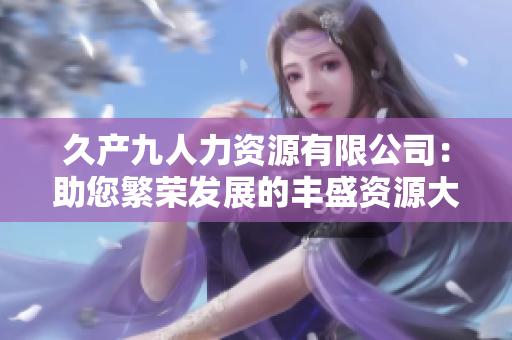 久产九人力资源有限公司：助您繁荣发展的丰盛资源大海