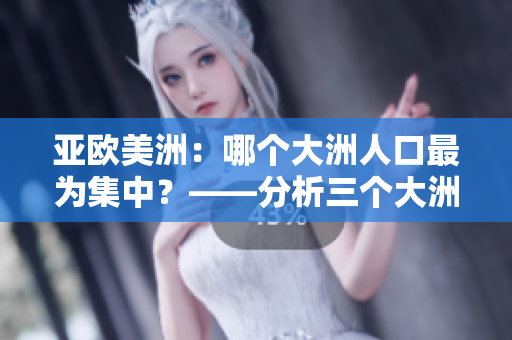 亚欧美洲：哪个大洲人口最为集中？——分析三个大洲人口比例及趋势