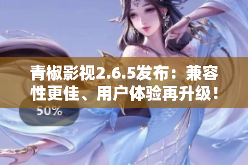 青椒影视2.6.5发布：兼容性更佳、用户体验再升级！