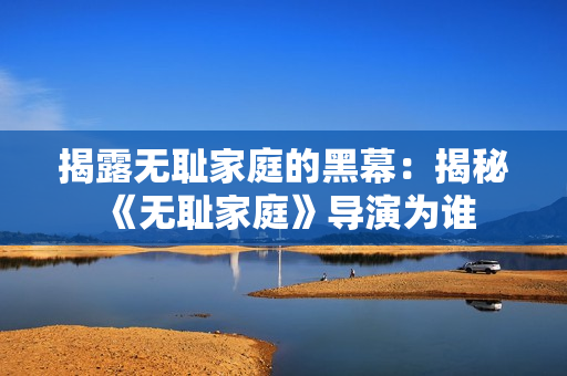 揭露无耻家庭的黑幕：揭秘《无耻家庭》导演为谁