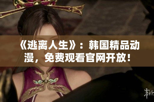 《逃离人生》：韩国精品动漫，免费观看官网开放！