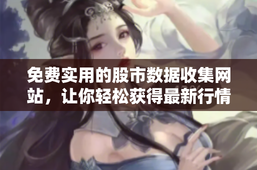 免费实用的股市数据收集网站，让你轻松获得最新行情