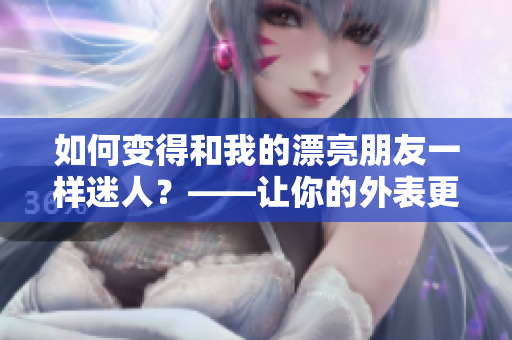 如何变得和我的漂亮朋友一样迷人？——让你的外表更加迷人的秘诀