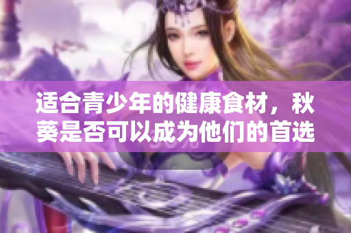 适合青少年的健康食材，秋葵是否可以成为他们的首选？