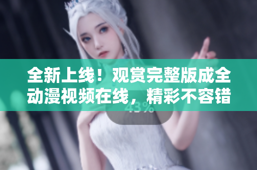 全新上线！观赏完整版成全动漫视频在线，精彩不容错过！