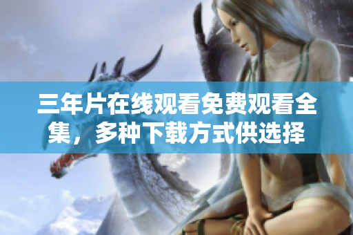 三年片在线观看免费观看全集，多种下载方式供选择