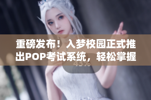 重磅发布！入梦校园正式推出POP考试系统，轻松掌握考试技巧！
