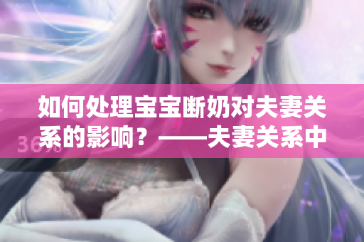 如何处理宝宝断奶对夫妻关系的影响？——夫妻关系中的断奶烦恼