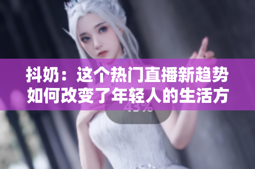 抖奶：这个热门直播新趋势如何改变了年轻人的生活方式？