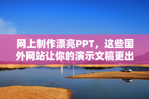 网上制作漂亮PPT，这些国外网站让你的演示文稿更出彩！