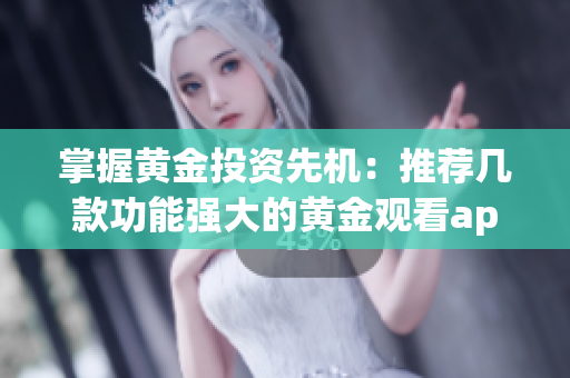 掌握黄金投资先机：推荐几款功能强大的黄金观看app