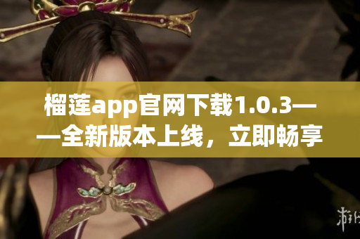 榴莲app官网下载1.0.3——全新版本上线，立即畅享新体验