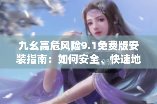 九幺高危风险9.1免费版安装指南：如何安全、快速地安装最新版本？(1)