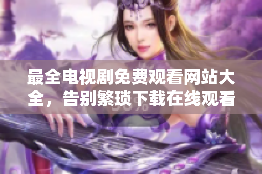 最全电视剧免费观看网站大全，告别繁琐下载在线观看豪华剧集