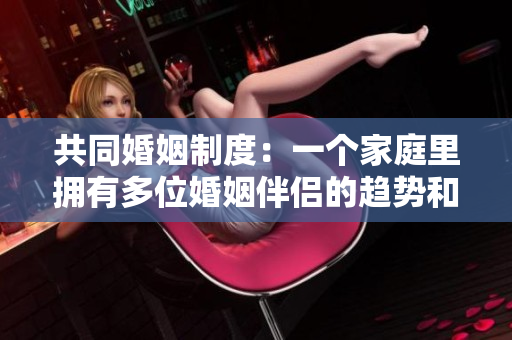 共同婚姻制度：一个家庭里拥有多位婚姻伴侣的趋势和影响