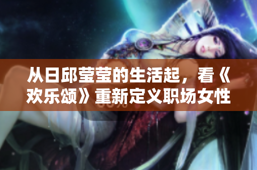 从日邱莹莹的生活起，看《欢乐颂》重新定义职场女性主义