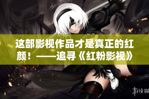 这部影视作品才是真正的红颜！——追寻《红粉影视》背后的女性力量