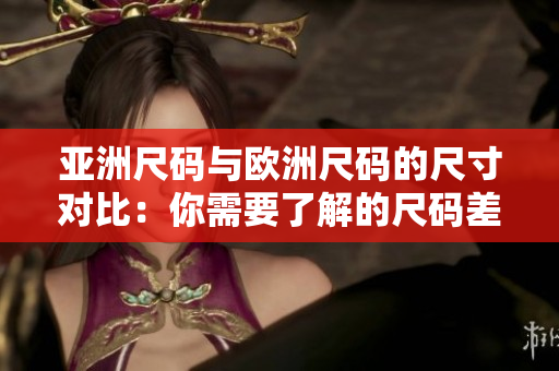 亚洲尺码与欧洲尺码的尺寸对比：你需要了解的尺码差异