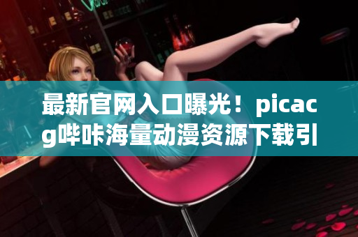 最新官网入口曝光！picacg哔咔海量动漫资源下载引爆热潮！