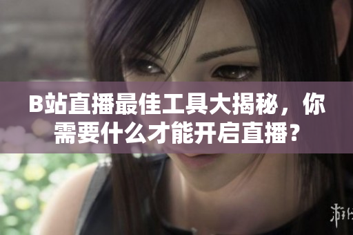 B站直播最佳工具大揭秘，你需要什么才能开启直播？