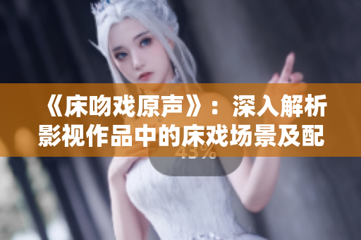 《床吻戏原声》：深入解析影视作品中的床戏场景及配乐