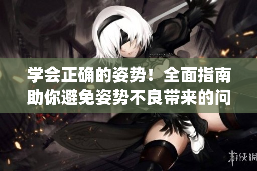 学会正确的姿势！全面指南助你避免姿势不良带来的问题(1)