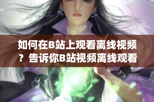 如何在B站上观看离线视频？告诉你B站视频离线观看方法(1)