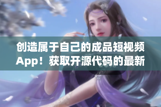 创造属于自己的成品短视频App！获取开源代码的最新价格！
