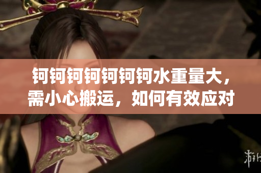 钶钶钶钶钶钶钶水重量大，需小心搬运，如何有效应对？(1)