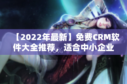 【2022年最新】免费CRM软件大全推荐，适合中小企业！