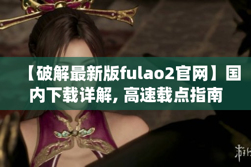 【破解最新版fulao2官网】国内下载详解, 高速载点指南(1)